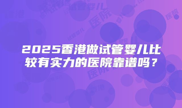 2025香港做试管婴儿比较有实力的医院靠谱吗？