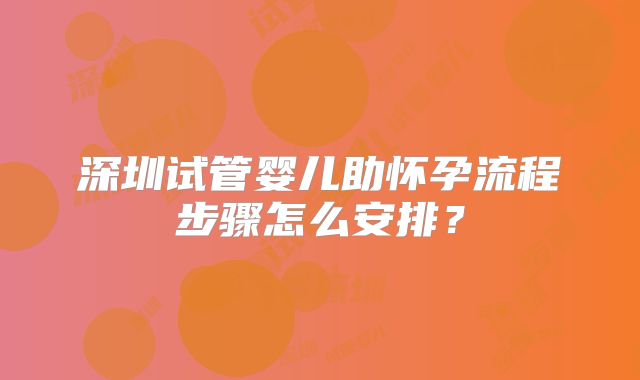深圳试管婴儿助怀孕流程步骤怎么安排？