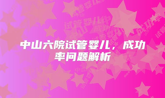 中山六院试管婴儿，成功率问题解析