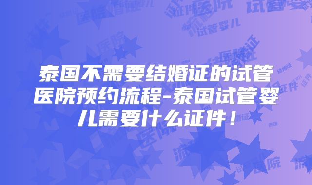 泰国不需要结婚证的试管医院预约流程-泰国试管婴儿需要什么证件！
