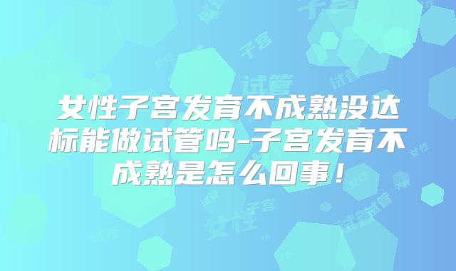 女性子宫发育不成熟没达标能做试管吗-子宫发育不成熟是怎么回事!