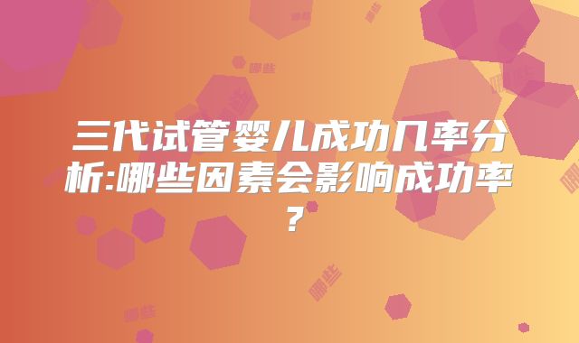三代试管婴儿成功几率分析:哪些因素会影响成功率?