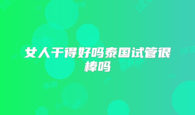 女人干得好吗泰国试管很棒吗