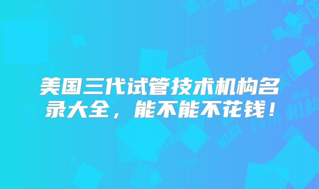美国三代试管技术机构名录大全，能不能不花钱！