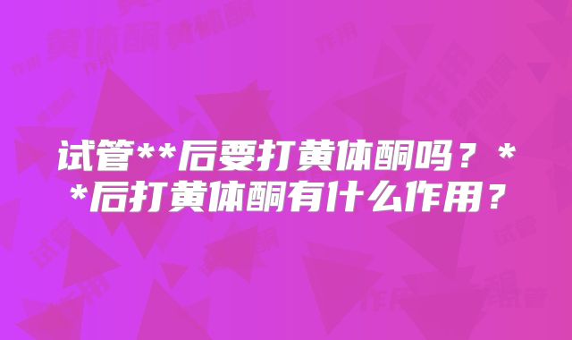 试管**后要打黄体酮吗？**后打黄体酮有什么作用？