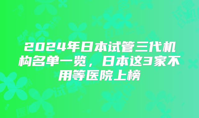 2024年日本试管三代机构名单一览，日本这3家不用等医院上榜