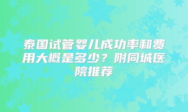 泰国试管婴儿成功率和费用大概是多少?附同城医院推荐