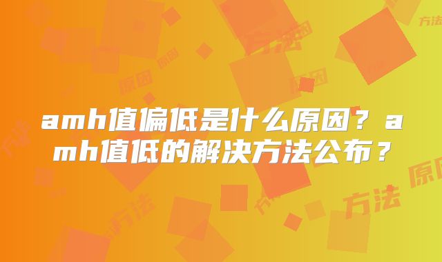 amh值偏低是什么原因？amh值低的解决方法公布？