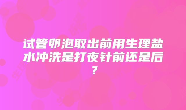 试管卵泡取出前用生理盐水冲洗是打夜针前还是后?