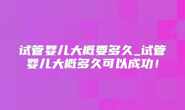 试管婴儿大概要多久_试管婴儿大概多久可以成功！