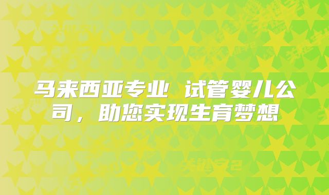 马来西亚专业 试管婴儿公司，助您实现生育梦想