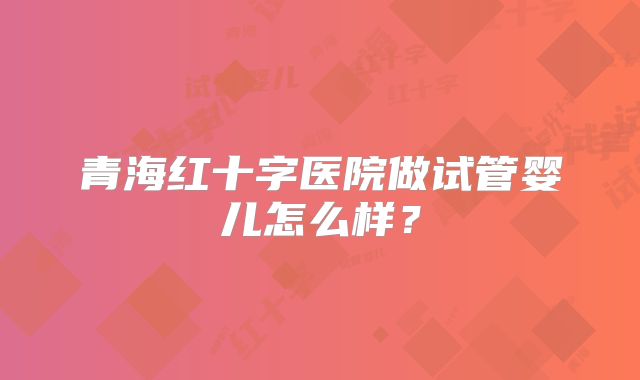 青海红十字医院做试管婴儿怎么样？