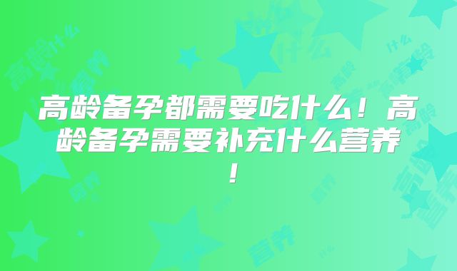 高龄备孕都需要吃什么!高龄备孕需要补充什么营养!