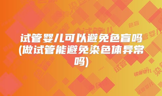 试管婴儿可以避免色盲吗(做试管能避免染色体异常吗)