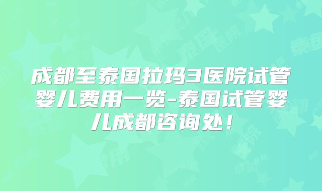 成都至泰国拉玛3医院试管婴儿费用一览-泰国试管婴儿成都咨询处！