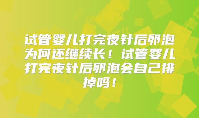 试管婴儿打完夜针后卵泡为何还继续长!试管婴儿打完夜针后卵泡会自己排掉吗!