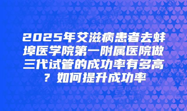 2025年艾滋病患者去蚌埠医学院第一附属医院做三代试管的成功率有多高？如何提升成功率