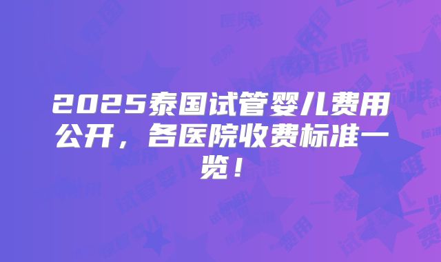 2025泰国试管婴儿费用公开，各医院收费标准一览！