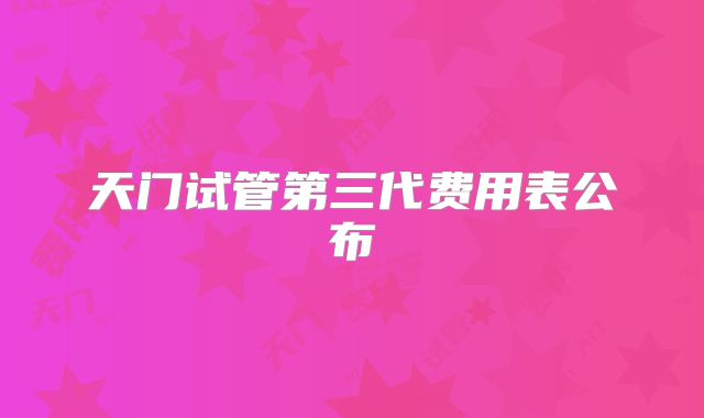 天门试管第三代费用表公布