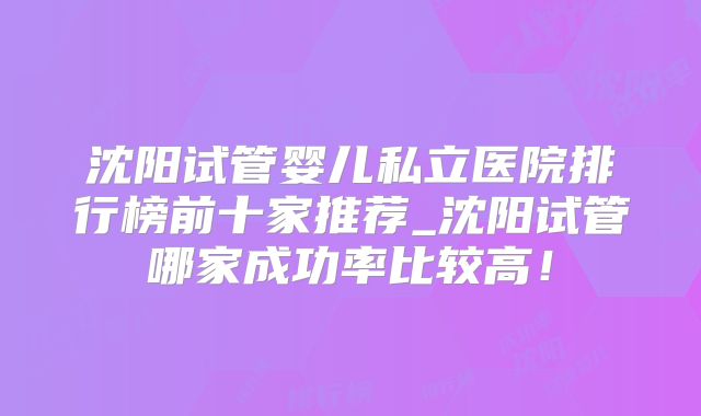 沈阳试管婴儿私立医院排行榜前十家推荐_沈阳试管哪家成功率比较高！