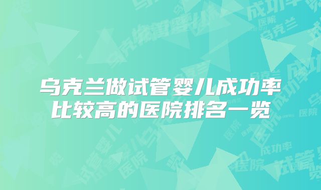 乌克兰做试管婴儿成功率比较高的医院排名一览