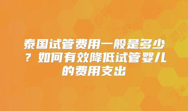 泰国试管费用一般是多少？如何有效降低试管婴儿的费用支出