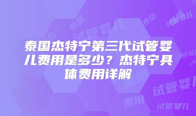 泰国杰特宁第三代试管婴儿费用是多少?杰特宁具体费用详解