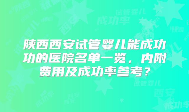 陕西西安试管婴儿能成功功的医院名单一览，内附费用及成功率参考？