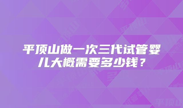 平顶山做一次三代试管婴儿大概需要多少钱?