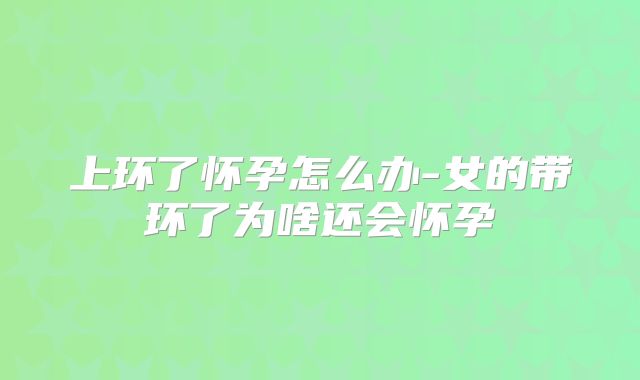 上环了怀孕怎么办-女的带环了为啥还会怀孕