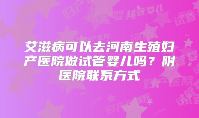 艾滋病可以去河南生殖妇产医院做试管婴儿吗？附医院联系方式