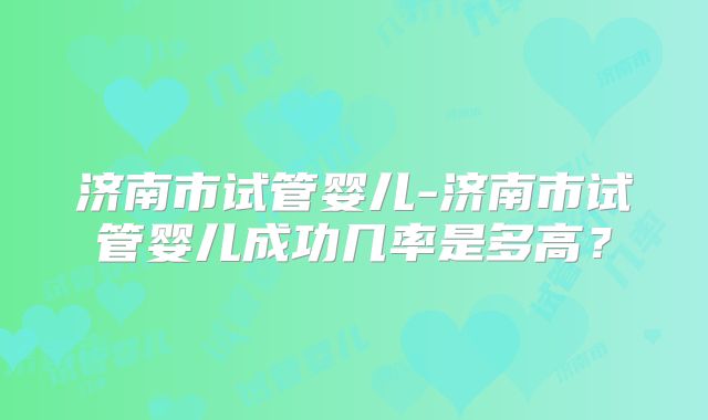 济南市试管婴儿-济南市试管婴儿成功几率是多高？
