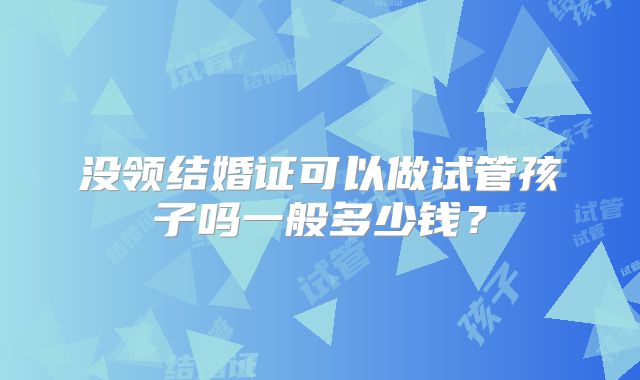 没领结婚证可以做试管孩子吗一般多少钱？