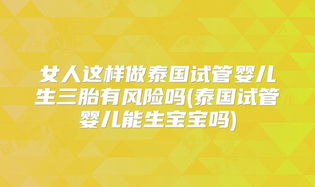 女人这样做泰国试管婴儿生三胎有风险吗(泰国试管婴儿能生宝宝吗)
