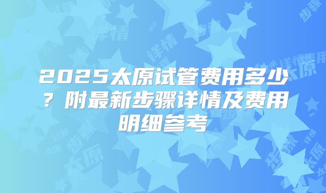 2025太原试管费用多少？附最新步骤详情及费用明细参考