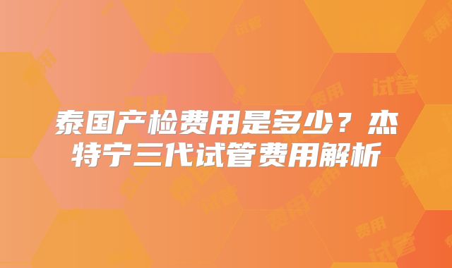 泰国产检费用是多少？杰特宁三代试管费用解析