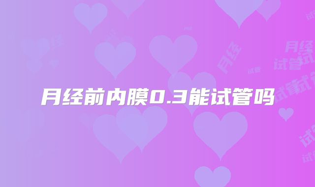 月经前内膜0.3能试管吗