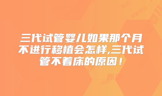 三代试管婴儿如果那个月不进行移植会怎样,三代试管不着床的原因！