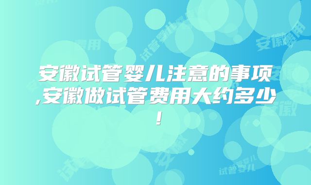 安徽试管婴儿注意的事项,安徽做试管费用大约多少!