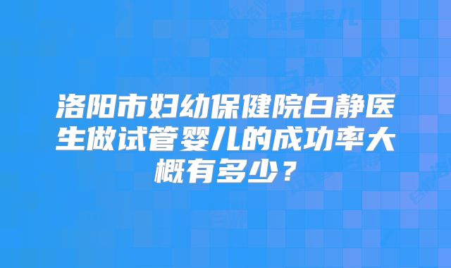 洛阳市妇幼保健院白静医生做试管婴儿的成功率大概有多少？