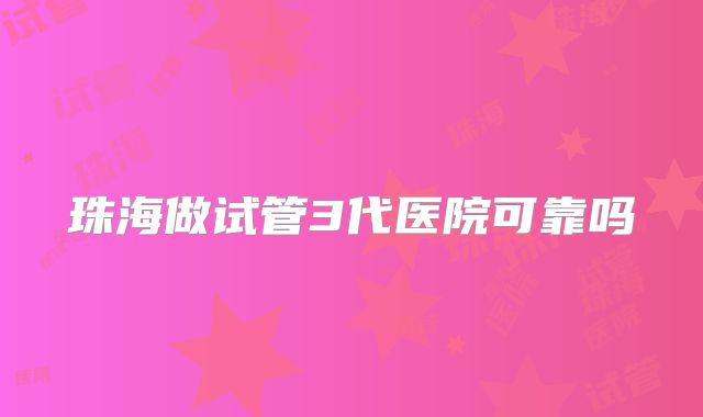 珠海做试管3代医院可靠吗