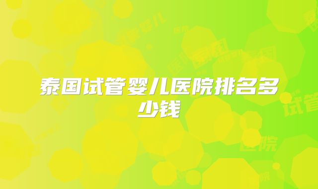 泰国试管婴儿医院排名多少钱