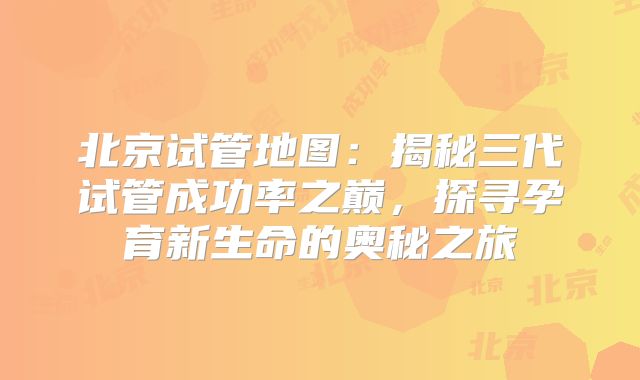 北京试管地图：揭秘三代试管成功率之巅，探寻孕育新生命的奥秘之旅