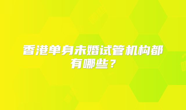 香港单身未婚试管机构都有哪些？