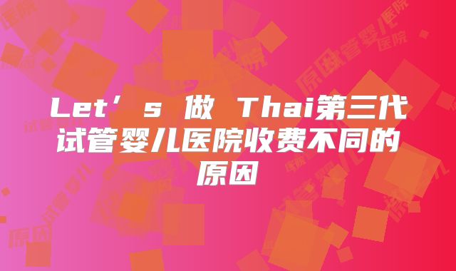 Let’s 做 Thai第三代试管婴儿医院收费不同的原因