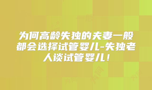 为何高龄失独的夫妻一般都会选择试管婴儿-失独老人谈试管婴儿!