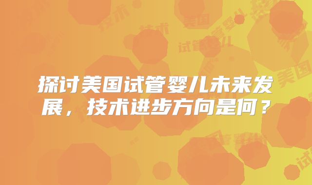 探讨美国试管婴儿未来发展，技术进步方向是何？