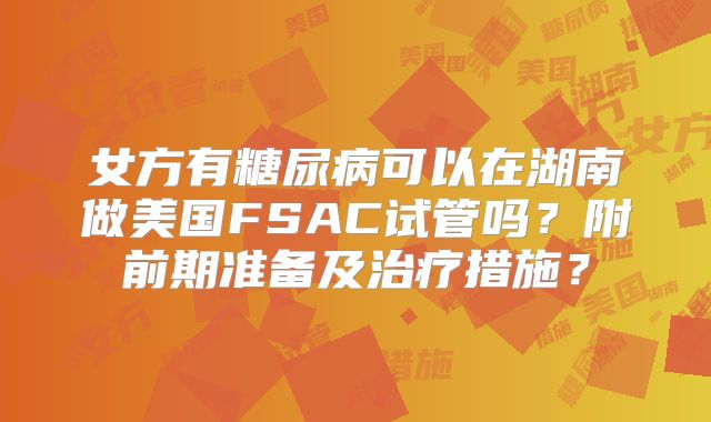 女方有糖尿病可以在湖南做美国FSAC试管吗？附前期准备及治疗措施？