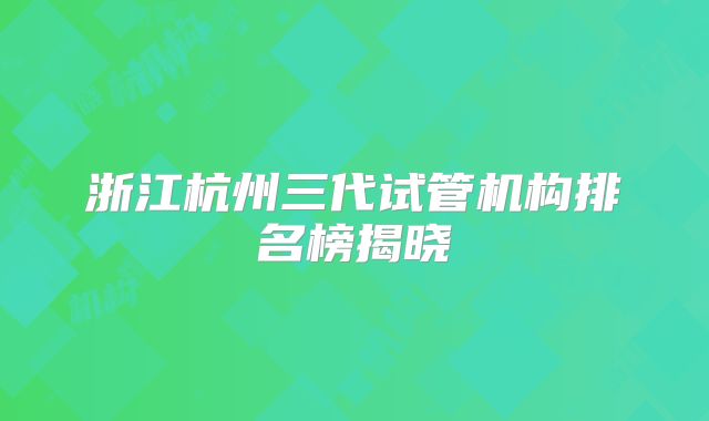 浙江杭州三代试管机构排名榜揭晓