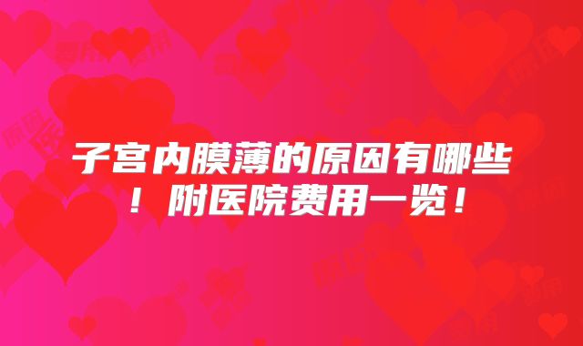 子宫内膜薄的原因有哪些!附医院费用一览!